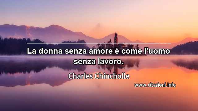 “La donna senza amore è come l'uomo senza lavoro.”