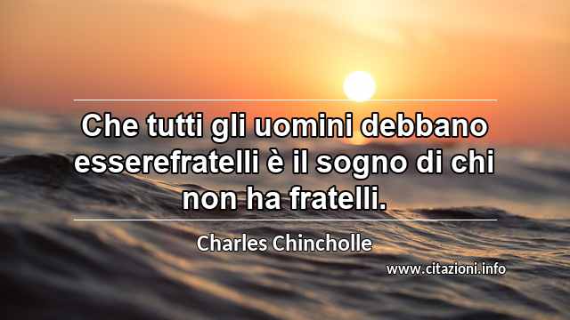 “Che tutti gli uomini debbano esserefratelli è il sogno di chi non ha fratelli.”