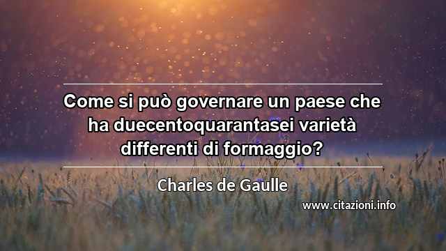 “Come si può governare un paese che ha duecentoquarantasei varietà differenti di formaggio?”