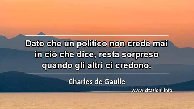 “Dato che un politico non crede mai in ciò che dice, resta sorpreso quando gli altri ci credono.”
