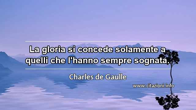 “La gloria si concede solamente a quelli che l'hanno sempre sognata.”