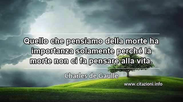 “Quello che pensiamo della morte ha importanza solamente perché la morte non ci fa pensare alla vita.”