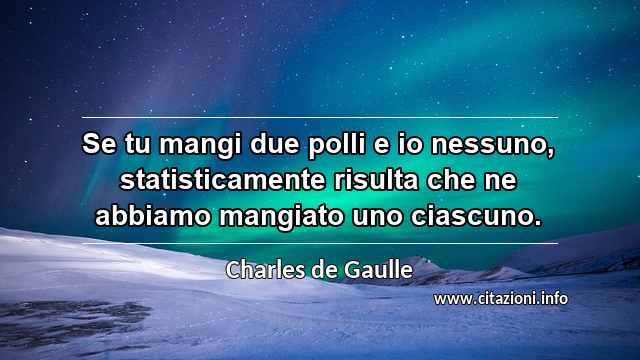 “Se tu mangi due polli e io nessuno, statisticamente risulta che ne abbiamo mangiato uno ciascuno.”