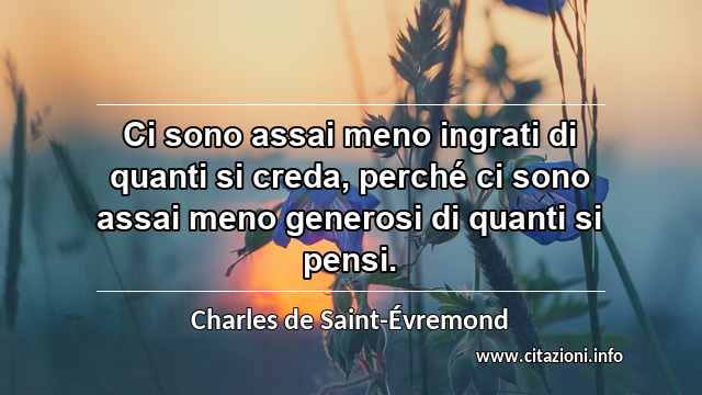 “Ci sono assai meno ingrati di quanti si creda, perché ci sono assai meno generosi di quanti si pensi.”