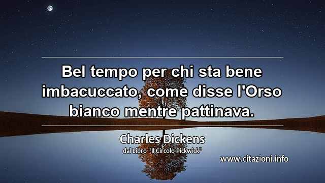 “Bel tempo per chi sta bene imbacuccato, come disse l'Orso bianco mentre pattinava.”