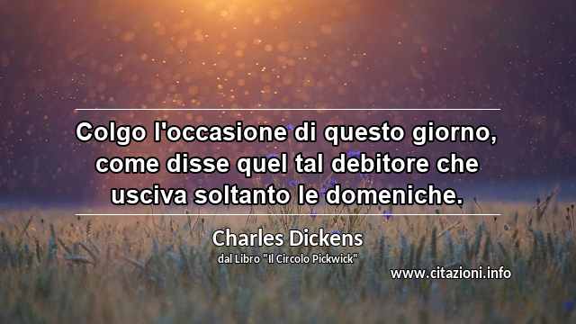 “Colgo l'occasione di questo giorno, come disse quel tal debitore che usciva soltanto le domeniche.”