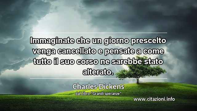 “Immaginate che un giorno prescelto venga cancellato e pensate a come tutto il suo corso ne sarebbe stato alterato.”