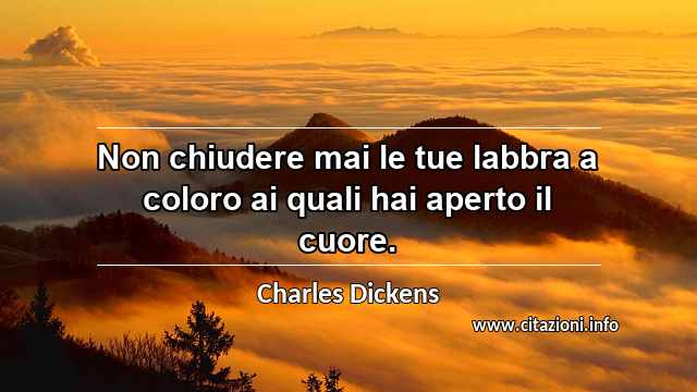 “Non chiudere mai le tue labbra a coloro ai quali hai aperto il cuore.”