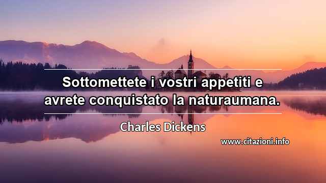“Sottomettete i vostri appetiti e avrete conquistato la naturaumana.”