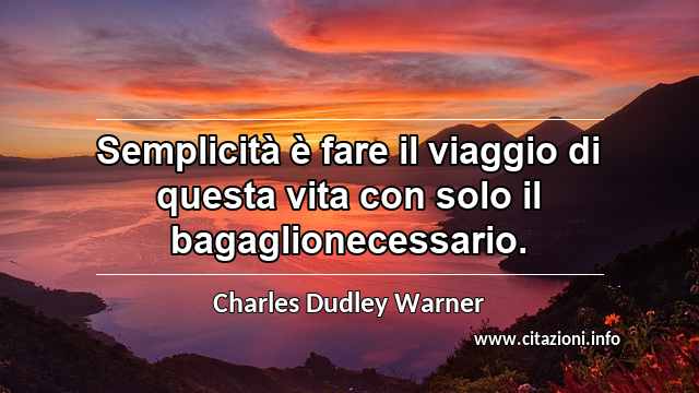 “Semplicità è fare il viaggio di questa vita con solo il bagaglionecessario.”