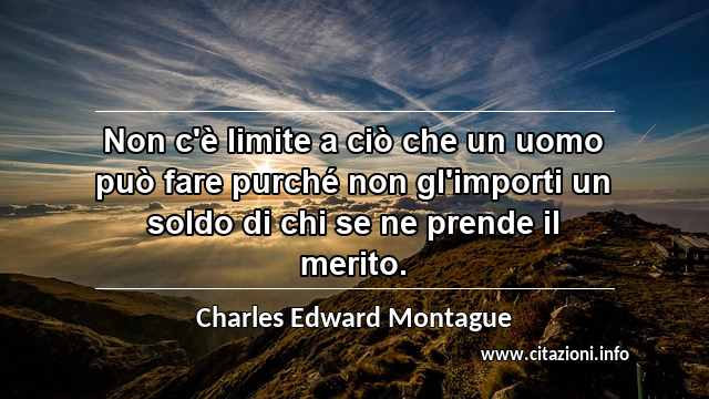 “Non c'è limite a ciò che un uomo può fare purché non gl'importi un soldo di chi se ne prende il merito.”