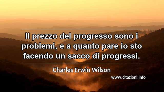 “Il prezzo del progresso sono i problemi, e a quanto pare io sto facendo un sacco di progressi. ”