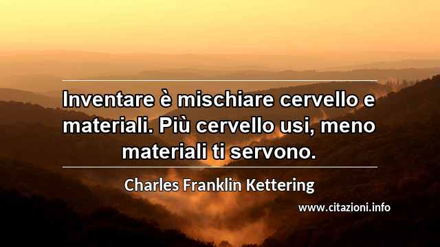 “Inventare è mischiare cervello e materiali. Più cervello usi, meno materiali ti servono.”