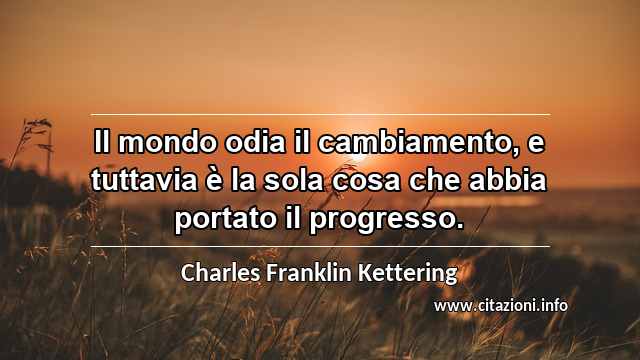 “Il mondo odia il cambiamento, e tuttavia è la sola cosa che abbia portato il progresso.”