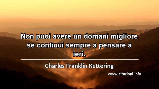 “Non puoi avere un domani migliore se continui sempre a pensare a ieri.”