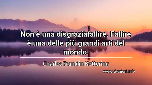 “Non è una disgraziafallire. Fallire è una delle più grandi arti del mondo.”