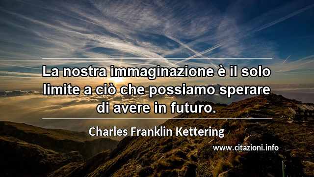 “La nostra immaginazione è il solo limite a ciò che possiamo sperare di avere in futuro.”