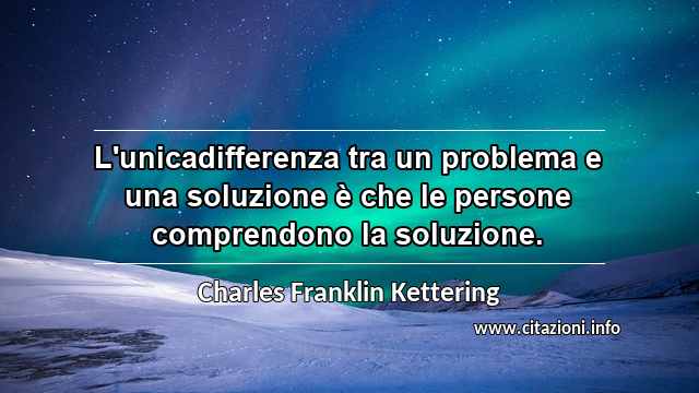 “L'unicadifferenza tra un problema e una soluzione è che le persone comprendono la soluzione.”