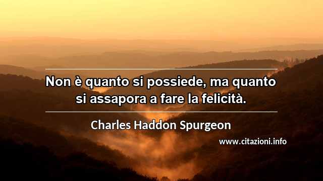 “Non è quanto si possiede, ma quanto si assapora a fare la felicità.”