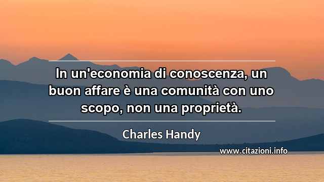 “In un'economia di conoscenza, un buon affare è una comunità con uno scopo, non una proprietà.”
