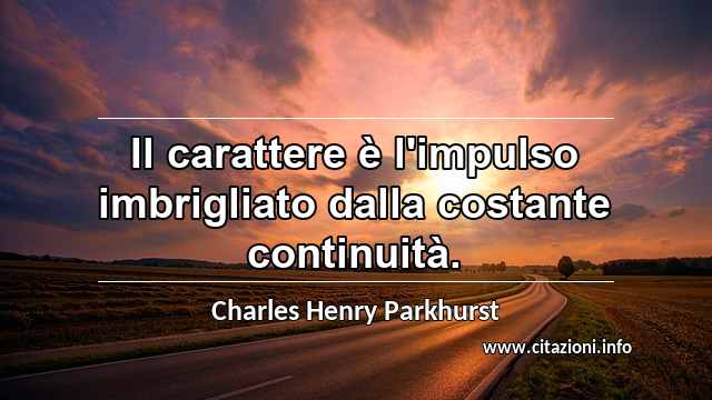 “Il carattere è l'impulso imbrigliato dalla costante continuità.”