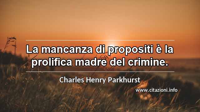 “La mancanza di propositi è la prolifica madre del crimine.”