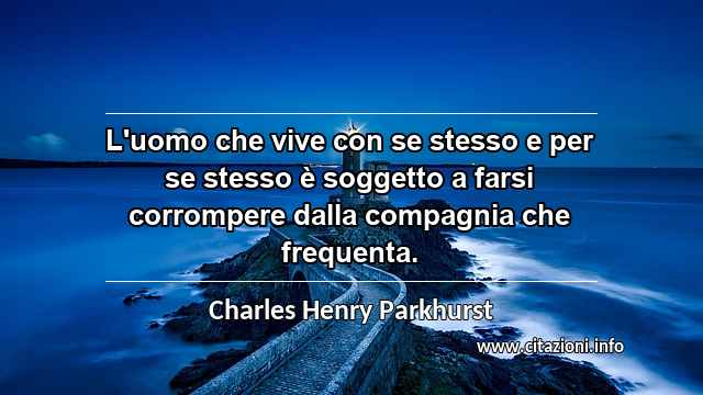“L'uomo che vive con se stesso e per se stesso è soggetto a farsi corrompere dalla compagnia che frequenta.”