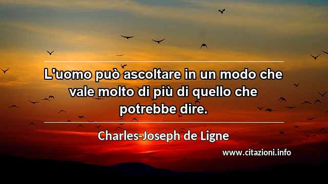 “L'uomo può ascoltare in un modo che vale molto di più di quello che potrebbe dire.”
