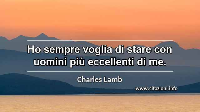 “Ho sempre voglia di stare con uomini più eccellenti di me.”