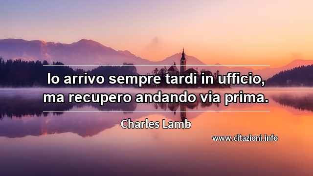 “Io arrivo sempre tardi in ufficio, ma recupero andando via prima.”