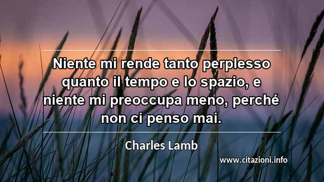 “Niente mi rende tanto perplesso quanto il tempo e lo spazio, e niente mi preoccupa meno, perché non ci penso mai.”