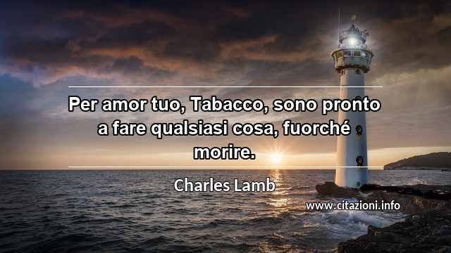 “Per amor tuo, Tabacco, sono pronto a fare qualsiasi cosa, fuorché morire.”