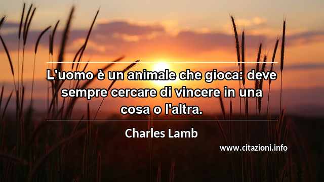 “L'uomo è un animale che gioca: deve sempre cercare di vincere in una cosa o l'altra.”
