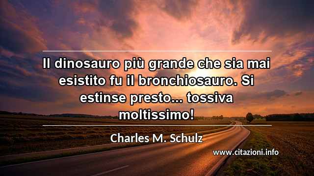 “Il dinosauro più grande che sia mai esistito fu il bronchiosauro. Si estinse presto... tossiva moltissimo!”