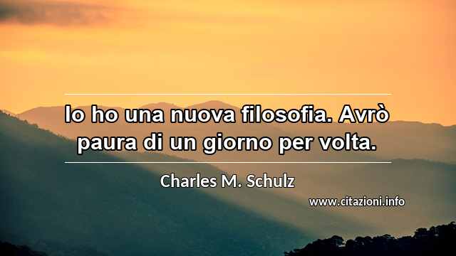 “Io ho una nuova filosofia. Avrò paura di un giorno per volta.”