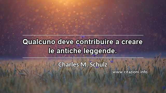 “Qualcuno deve contribuire a creare le antiche leggende.”