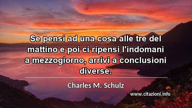“Se pensi ad una cosa alle tre del mattino e poi ci ripensi l'indomani a mezzogiorno, arrivi a conclusioni diverse.”