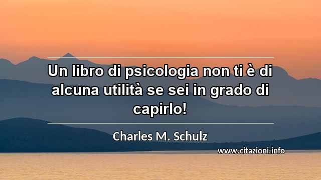 “Un libro di psicologia non ti è di alcuna utilità se sei in grado di capirlo!”