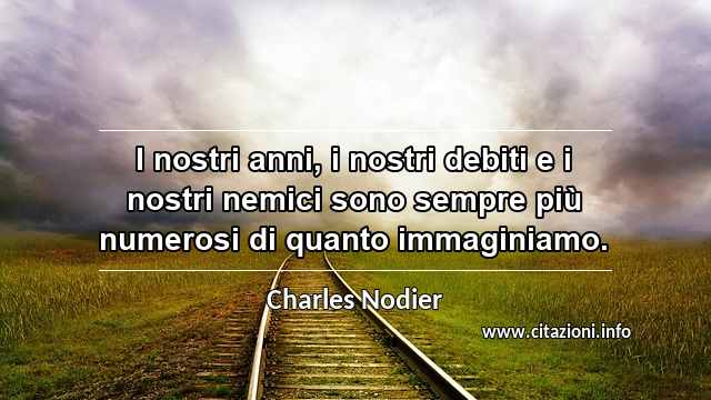 “I nostri anni, i nostri debiti e i nostri nemici sono sempre più numerosi di quanto immaginiamo.”