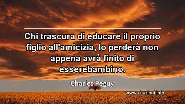 “Chi trascura di educare il proprio figlio all'amicizia, lo perderà non appena avrà finito di esserebambino.”