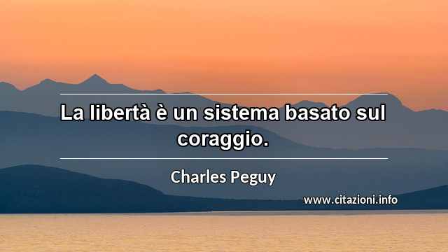 “La libertà è un sistema basato sul coraggio.”
