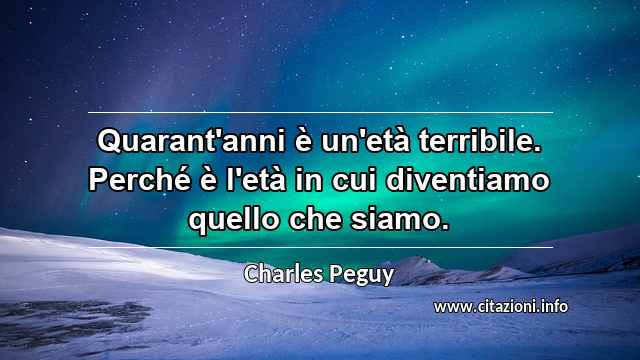 “Quarant'anni è un'età terribile. Perché è l'età in cui diventiamo quello che siamo.”