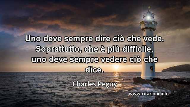 “Uno deve sempre dire ciò che vede. Soprattutto, che è più difficile, uno deve sempre vedere ciò che dice.”