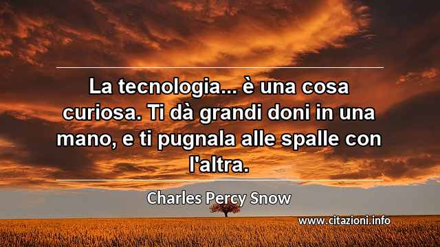 “La tecnologia... è una cosa curiosa. Ti dà grandi doni in una mano, e ti pugnala alle spalle con l'altra.”