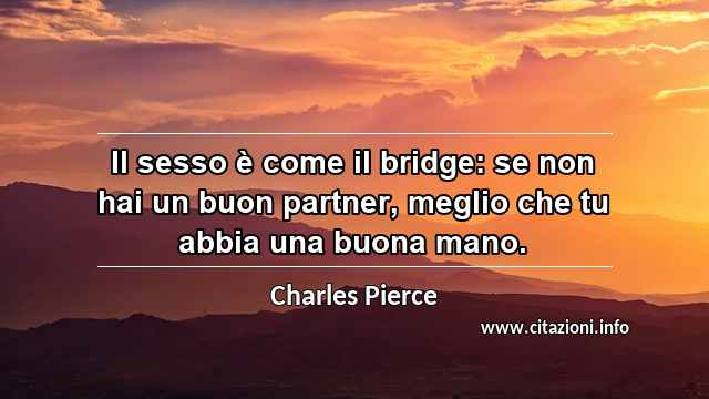 “Il sesso è come il bridge: se non hai un buon partner, meglio che tu abbia una buona mano.”
