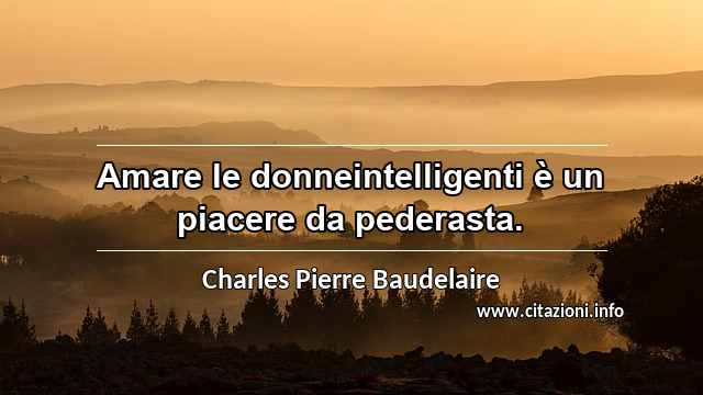“Amare le donneintelligenti è un piacere da pederasta.”