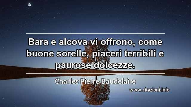 “Bara e alcova vi offrono, come buone sorelle, piaceri terribili e paurose dolcezze.”