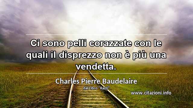 “Ci sono pelli corazzate con le quali il disprezzo non è più una vendetta.”