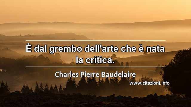 “È dal grembo dell'arte che è nata la critica.”