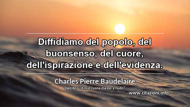 “Diffidiamo del popolo, del buonsenso, del cuore, dell'ispirazione e dell'evidenza.”